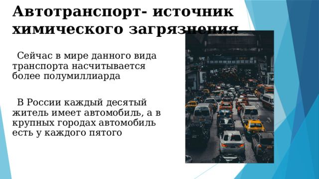 Автотранспорт- источник химического загрязнения Сейчас в мире данного вида транспорта насчитывается более полумиллиарда В России каждый десятый житель имеет автомобиль, а в крупных городах автомобиль есть у каждого пятого  