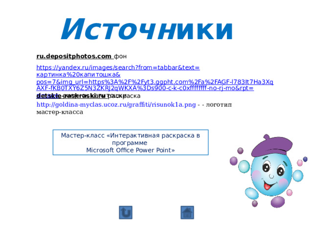 Источн ики ru.depositphotos.com фон https://yandex.ru/images/search?from=tabbar&text= картинка%20капитошка& pos=7&img_url=https%3A%2F%2Fyt3.ggpht.com%2Fa%2FAGF-l783It7Ha3XqAXF-fKB0TXY6Z5N3ZKRJ2qWKXA%3Ds900-c-k-c0xffffffff-no-rj-mo&rpt= simage   рисунок капитошки detskie-raskraski.ru раскраска http://goldina-myclas.ucoz.ru/graffiti/risunok1a.png  - - логотип мастер-класса Мастер-класс «Интерактивная раскраска в программе Microsoft Office Power Point» 