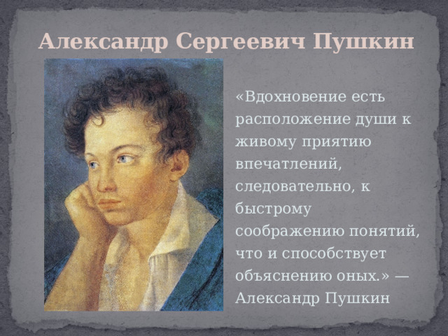 Александр Сергеевич Пушкин «Вдохновение есть расположение души к живому приятию впечатлений, следовательно, к быстрому соображению понятий, что и способствует объяснению оных.» — Александр Пушкин 