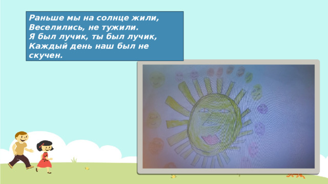 Раньше мы на солнце жили, Веселились, не тужили. Я был лучик, ты был лучик, Каждый день наш был не скучен. 1 