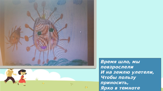 Время шло, мы повзрослели И на землю улетели, Чтобы пользу приносить, Ярко в темноте светить. 