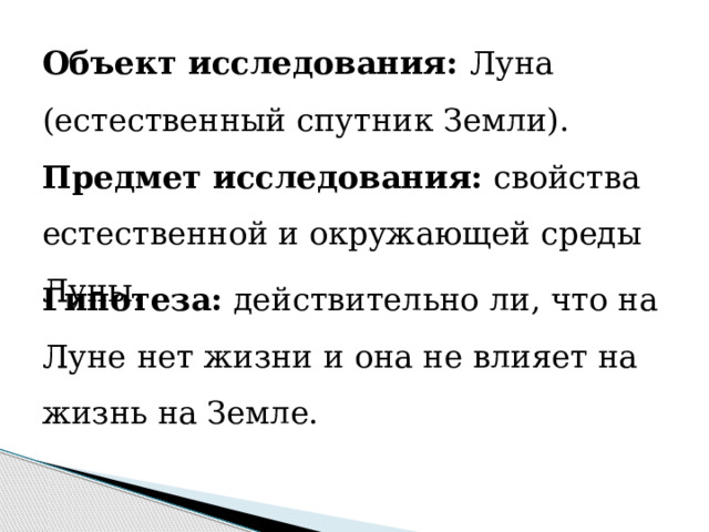 Объект исследования: Луна (естественный спутник Земли). Предмет исследования: свойства естественной и окружающей среды Луны. Гипотеза: действительно ли, что на Луне нет жизни и она не влияет на жизнь на Земле. 