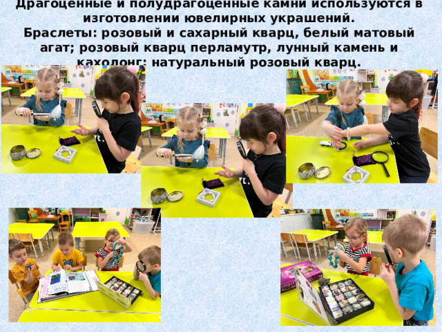 Драгоценные и полудрагоценные камни используются в изготовлении ювелирных украшений.  Браслеты: розовый и сахарный кварц, белый матовый агат; розовый кварц перламутр, лунный камень и кахолонг; натуральный розовый кварц. 