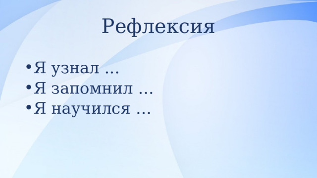 Рефлексия Я узнал ... Я запомнил … Я научился … 