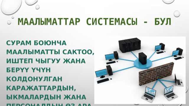 МААЛЫМАТТАР СИСТЕМАСЫ - БУЛ СУРАМ БОЮНЧА МААЛЫМАТТЫ САКТОО, ИШТЕП ЧЫГУУ ЖАНА БЕРҮҮ ҮЧҮН КОЛДОНУЛГАН КАРАЖАТТАРДЫН, ЫКМАЛАРДЫН ЖАНА ПЕРСОНАЛДЫН ӨЗ АРА БАЙЛАНЫШКАН ЖЫЙЫНДЫСЫ. 