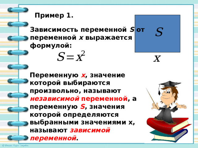 Пример 1. Зависимость переменной  S  от переменной х выражается формулой: Переменную х , значение которой выбираются произвольно, называют независимой переменной , а переменную S , значения которой определяются выбранными значениями х, называют зависимой переменной . 