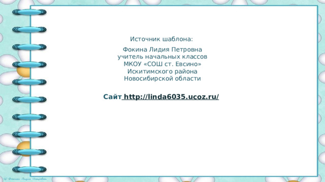 Источник шаблона: Фокина Лидия Петровна учитель начальных классов МКОУ «СОШ ст. Евсино» Искитимского района Новосибирской области Сайт http://linda6035.ucoz.ru/  