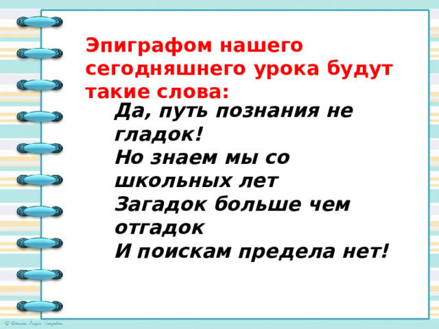 Эпиграфом нашего сегодняшнего урока будут такие слова: Да, путь познания не гладок! Но знаем мы со школьных лет Загадок больше чем отгадок И поискам предела нет! 