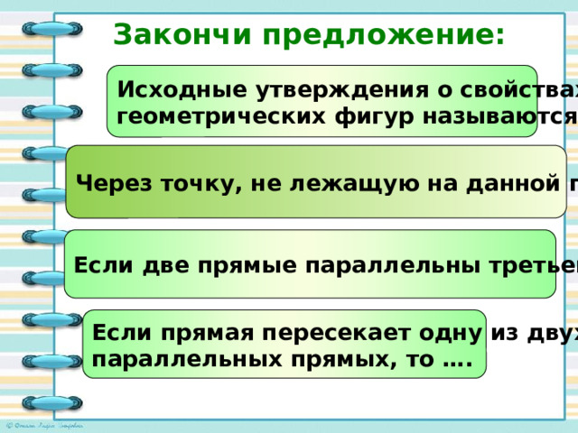 Закончи предложение: Исходные утверждения о свойствах геометрических фигур называются … Через точку, не лежащую на данной прямой … Если две прямые параллельны третьей, то …. Если прямая пересекает одну из двух параллельных прямых, то …. 