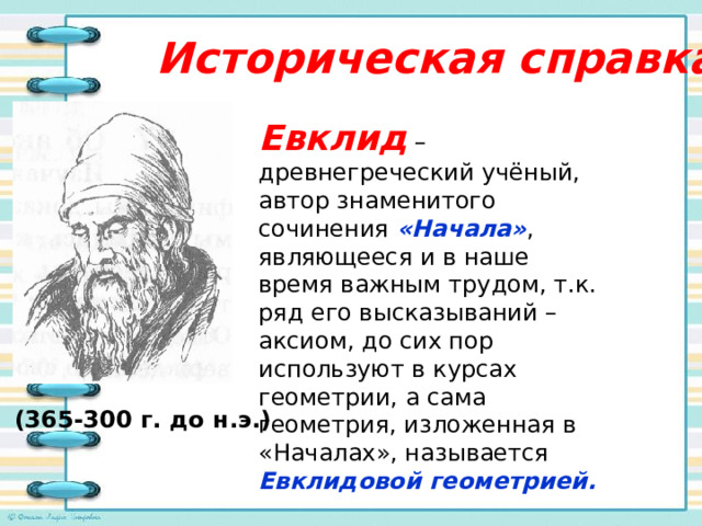  Историческая справка   Евклид  – древнегреческий учёный, автор знаменитого сочинения «Начала» , являющееся и в наше время важным трудом, т.к. ряд его высказываний – аксиом, до сих пор используют в курсах геометрии, а сама геометрия, изложенная в «Началах», называется Евклидовой геометрией.    (365-300 г. до н.э.) 