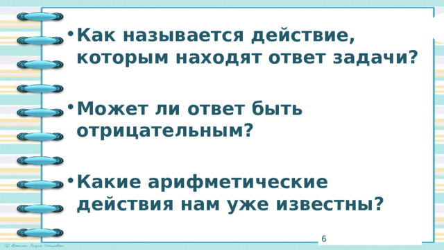 Как называется действие, которым находят ответ задачи?  Может ли ответ быть отрицательным?  Какие арифметические действия нам уже известны? 3 