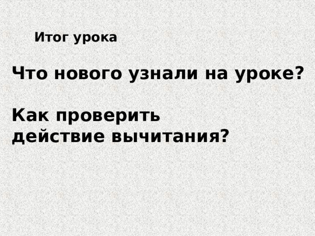 Итог урока Что нового узнали на уроке?  Как проверить действие вычитания? 