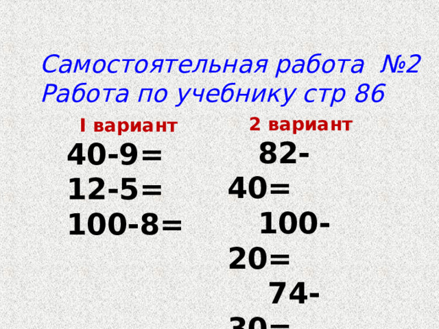 Самостоятельная работа №2 Работа по учебнику стр 86 2 вариант  82-40=  100-20=  74-30= I вариант 40-9= 12-5= 100-8= 