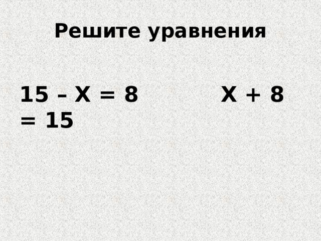 Решите уравнения 15 – Х = 8 Х + 8 = 15 