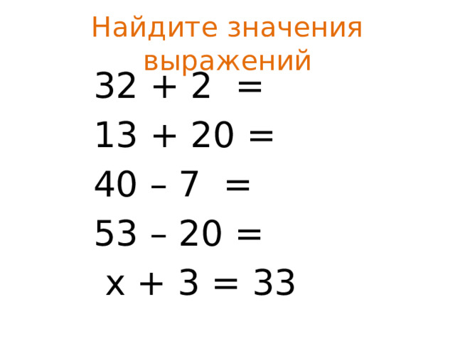 Найдите значения выражений 32 + 2 = 13 + 20 = 40 – 7 = 53 – 20 =  х + 3 = 33 
