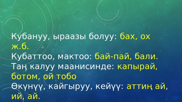 Кубануу, ыраазы болуу: бах, ох ж.б. Кубаттоо, мактоо: бай-пай, бали. Таӊ калуу маанисинде: капырай, ботом, ой тобо Өкүнүү, кайгыруу, кейүү: аттиң ай, ий, ай. 