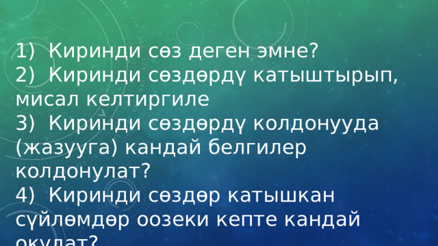 1) Киринди сөз деген эмне? 2) Киринди сөздөрдү катыштырып, мисал келтиргиле 3) Киринди сөздөрдү колдонууда (жазууга) кандай белгилер колдонулат? 4) Киринди сөздөр катышкан сүйлөмдөр оозеки кепте кандай окулат? 