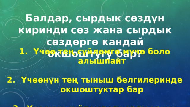 Балдар, сырдык сөздүн киринди сөз жана сырдык сөздөргө кандай окшоштугу бар? Үчөө тең сүйлөмгө мүчө боло алышпайт  Үчөөнүн тең тыныш белгилеринде окшоштуктар бар  Үчөөнүн сүйлөмдөгү орду эркин 