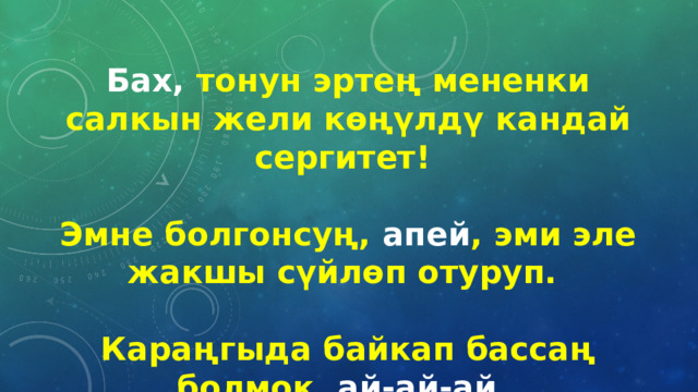 Бах, тонун эртең мененки салкын жели көңүлдү кандай сергитет!  Эмне болгонсуң, апей , эми эле жакшы сүйлөп отуруп.  Караңгыда байкап бассаң болмок, ай-ай-ай. 