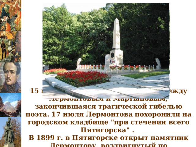 15 июля 1841 г. состоялась дуэль между Лермонтовым и Мартыновым, закончившаяся трагической гибелью поэта. 17 июля Лермонтова похоронили на городском кладбище 