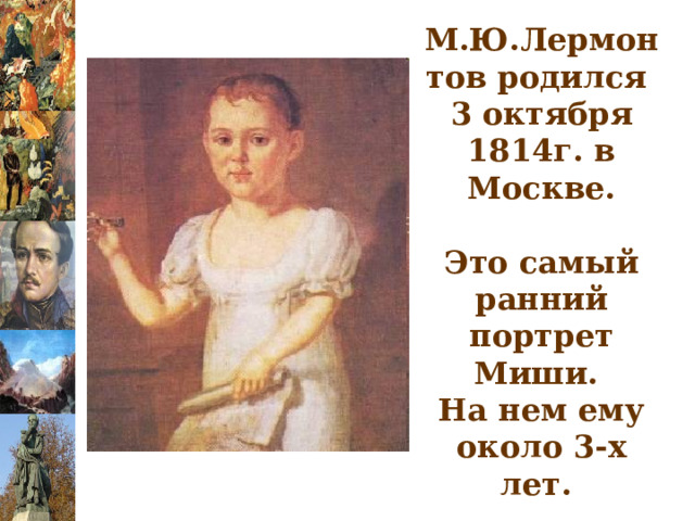 М.Ю.Лермонтов родился  3 октября 1814г. в Москве.   Это самый ранний портрет Миши.  На нем ему около 3-х лет.   