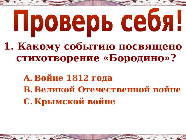 1. Какому событию посвящено стихотворение «Бородино»?  Войне 1812 года Великой Отечественной войне Крымской войне 