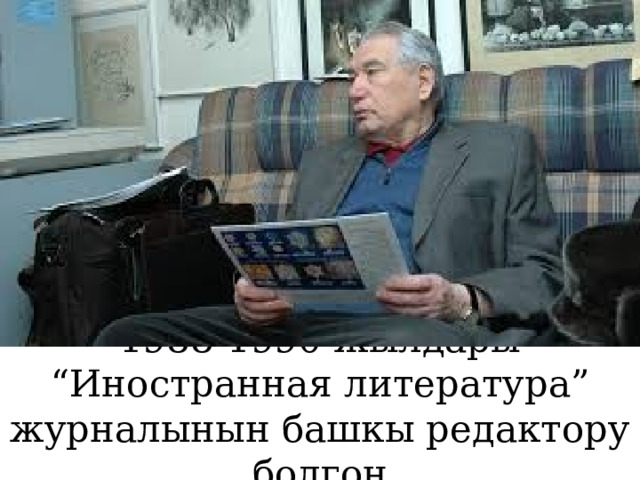        1988-1990-жылдары “Иностранная литература” журналынын башкы редактору болгон 