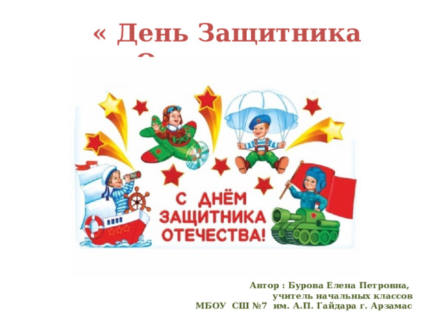  « День Защитника Отечества»     Автор : Бурова Елена Петровна, учитель начальных классов МБОУ СШ №7 им. А.П. Гайдара г. Арзамас 