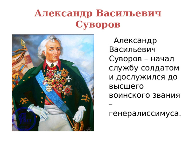 Александр Васильевич Суворов  Александр Васильевич Суворов – начал службу солдатом и дослужился до высшего воинского звания – генералиссимуса. 