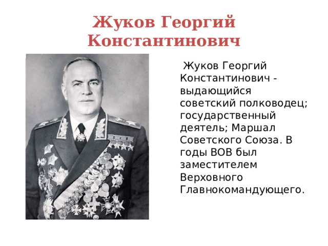 Жуков Георгий Константинович  Жуков Георгий Константинович - выдающийся советский полководец; государственный деятель; Маршал Советского Союза. В годы ВОВ был заместителем Верховного Главнокомандующего.  