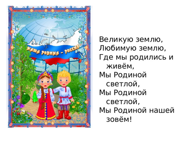 Великую землю, Любимую землю, Где мы родились и живём, Мы Родиной светлой, Мы Родиной светлой, Мы Родиной нашей зовём! 