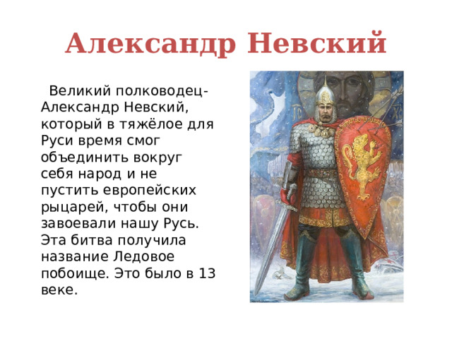 Александр Невский  Великий полководец-Александр Невский, который в тяжёлое для Руси время смог объединить вокруг себя народ и не пустить европейских рыцарей, чтобы они завоевали нашу Русь. Эта битва получила название Ледовое побоище. Это было в 13 веке. 