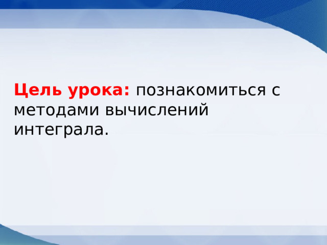 Цель урока: познакомиться с методами вычислений интеграла. 