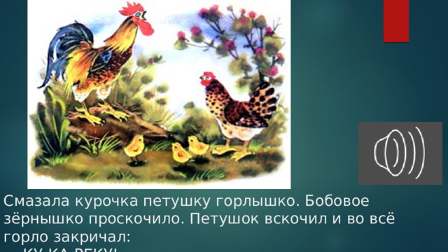 Смазала курочка петушку горлышко. Бобовое зёрнышко проскочило. Петушок вскочил и во всё горло закричал:  — КУ-КА-РЕКУ!   