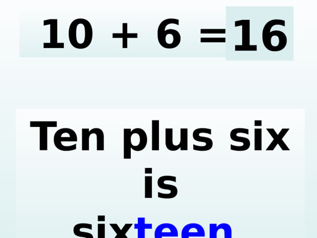 10 + 6 = 16 Ten plus six is six teen .  