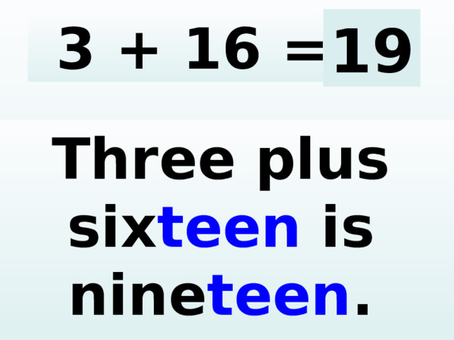 3 + 16 = 19 Three plus six teen is nine teen .  