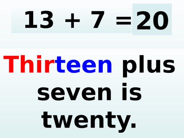13 + 7 = 20 Thir teen plus seven is twenty.  