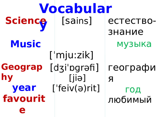 Vocabulary  Science  [sa ins ]  Music  [ˈmju:zik] естество- знание Geography year favourite [ dʒiˈɒɡrəfi ]  музыка   [jiə] география    год любимый [ˈfeiv(ə)rit]   