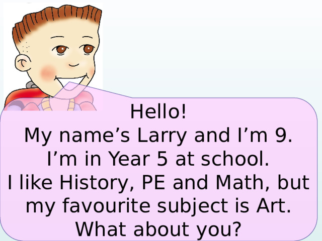 Hello! My name’s Larry and I’m 9. I’m in Year 5 at school. I like History, PE and Math, but my favourite subject is Art. What about you?  