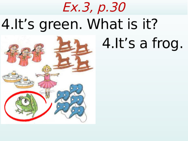 Ex.3, p.30 4.It’s green. What is it? 4.It’s a frog.  