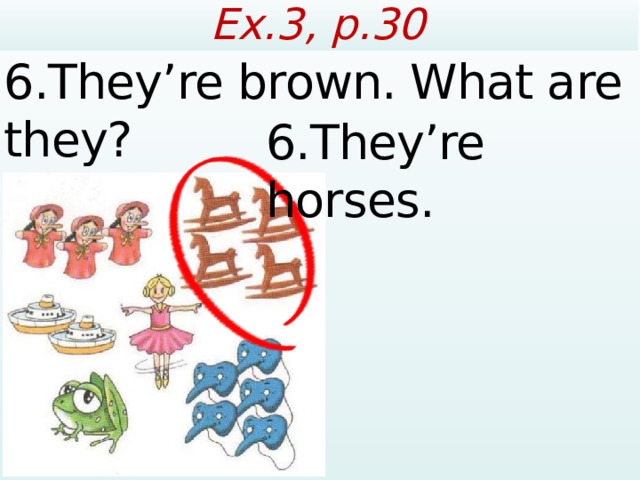 Ex.3, p.30 6.They’re brown. What are they? 6.They’re horses.  