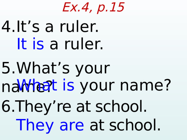 Ex.4, p.15 4.It’s a ruler.  It is a ruler. 5.What’s your name?  What is your name? 6.They’re at school.  They are  at school.  