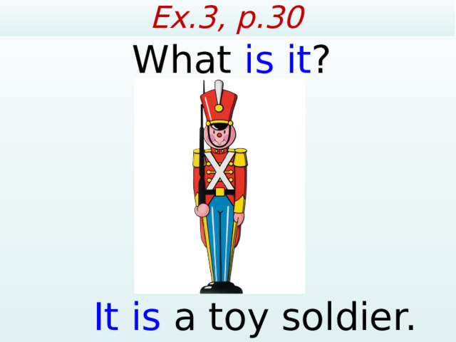 Ex.3, p.30 What is it ?  It is a toy soldier.  