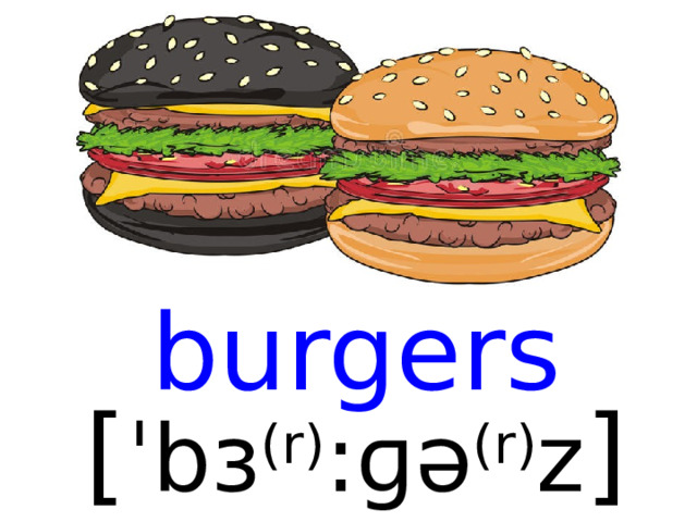 burgers [ ˈbɜ (r) :ɡə (r) z ]  