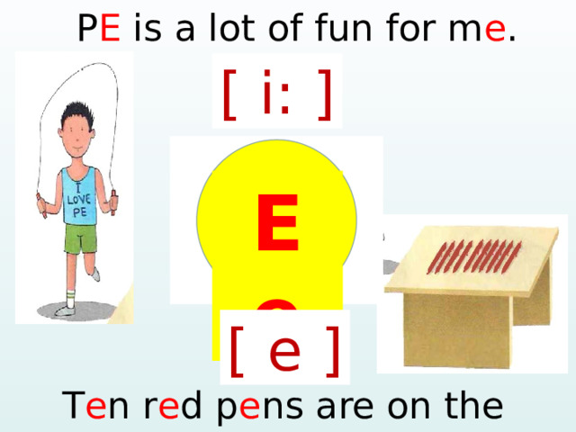 P E is a lot of fun for m e . [ i: ] Е  е [ e ] T e n r e d p e ns are on the d e sk.  