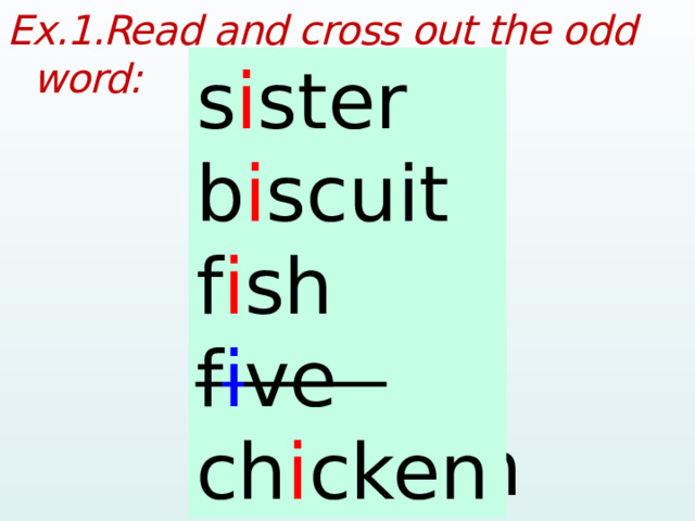 Ex.1.Read and cross out the odd word:  sister biscuit fish five chicken s i ster b i scuit f i sh f i ve ch i cken  