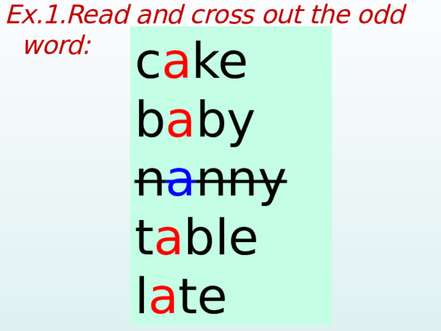 Ex.1.Read and cross out the odd word:  c a ke b a by n a nny t a ble l a te cake baby nanny table late  