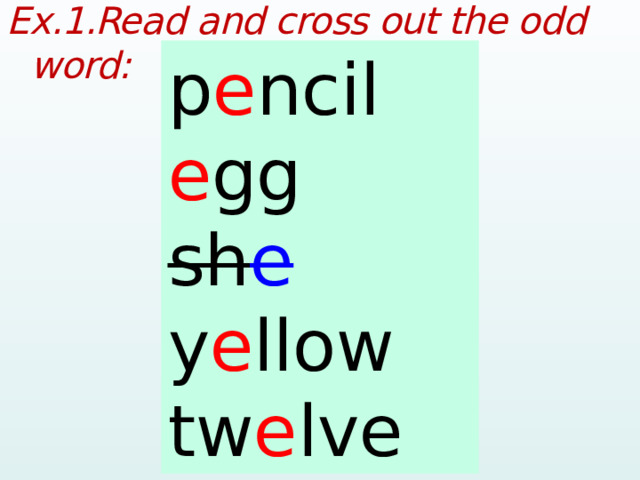Ex.1.Read and cross out the odd word:  pencil p e ncil egg e gg she sh e yellow y e llow twelve tw e lve  