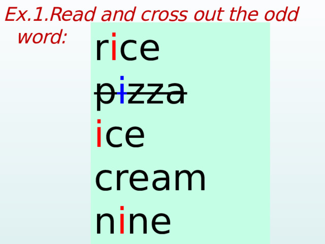 Ex.1.Read and cross out the odd word:  rice pizza ice cream nine like r i ce p i zza i ce cream n i ne l i ke  