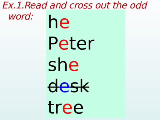 Ex.1.Read and cross out the odd word:  h e P e ter sh e d e sk tr e e he Peter she desk tree  